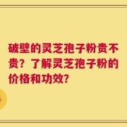 破壁的灵芝孢子粉贵不贵？了解灵芝孢子粉的价格和功效？