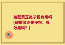 破壁灵芝孢子粉有用吗(破壁灵芝孢子粉：有效果吗？)
