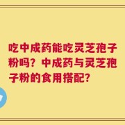 吃中成药能吃灵芝孢子粉吗？中成药与灵芝孢子粉的食用搭配？