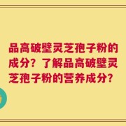 品高破壁灵芝孢子粉的成分？了解品高破壁灵芝孢子粉的营养成分？