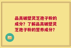 品高破壁灵芝孢子粉的成分？了解品高破壁灵芝孢子粉的营养成分？