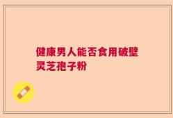 健康男人能否食用破壁灵芝孢子粉