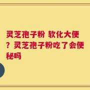 灵芝孢子粉 软化大便？灵芝孢子粉吃了会便秘吗