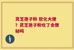 灵芝孢子粉 软化大便？灵芝孢子粉吃了会便秘吗