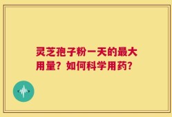 灵芝孢子粉一天的最大用量？如何科学用药？