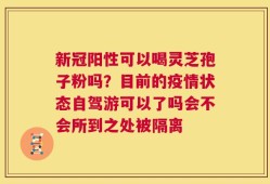 新冠阳性可以喝灵芝孢子粉吗？目前的疫情状态自驾游可以了吗会不会所到之处被隔离