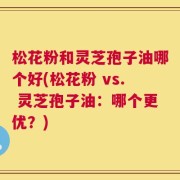 松花粉和灵芝孢子油哪个好(松花粉 vs. 灵芝孢子油：哪个更优？)