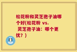 松花粉和灵芝孢子油哪个好(松花粉 vs. 灵芝孢子油：哪个更优？)