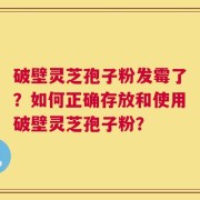 破壁灵芝孢子粉发霉了？如何正确存放和使用破壁灵芝孢子粉？