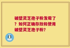 破壁灵芝孢子粉发霉了？如何正确存放和使用破壁灵芝孢子粉？