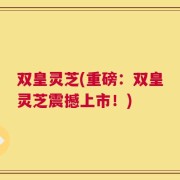 双皇灵芝(重磅：双皇灵芝震撼上市！)