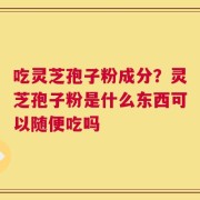 吃灵芝孢子粉成分？灵芝孢子粉是什么东西可以随便吃吗