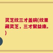 灵芝纹三才盖碗(纹里藏灵芝，三才聚益康。)