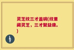 灵芝纹三才盖碗(纹里藏灵芝，三才聚益康。)