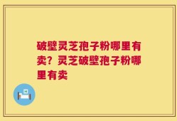 破壁灵芝孢子粉哪里有卖？灵芝破壁孢子粉哪里有卖