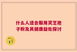 什么人适合服用灵芝孢子粉及其健康益处探讨