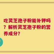 吃灵芝孢子粉能补钾吗？解析灵芝孢子粉的营养成分？