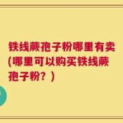 铁线蕨孢子粉哪里有卖(哪里可以购买铁线蕨孢子粉？)