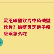 灵芝破壁饮片中药破壁饮片？破壁灵芝孢子粉应该怎么吃