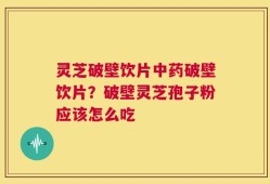 灵芝破壁饮片中药破壁饮片？破壁灵芝孢子粉应该怎么吃