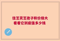 佳芝灵芝孢子粉价格大 看看它到底值多少钱