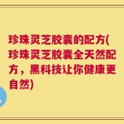 珍珠灵芝胶囊的配方(珍珠灵芝胶囊全天然配方，黑科技让你健康更自然)
