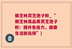 徽芝林灵芝孢子粉_“徽芝林高品质灵芝孢子粉：提升免疫力，健康生活新选择”)