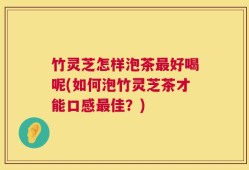 竹灵芝怎样泡茶最好喝呢(如何泡竹灵芝茶才能口感最佳？)
