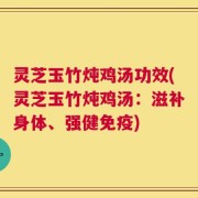 灵芝玉竹炖鸡汤功效(灵芝玉竹炖鸡汤：滋补身体、强健免疫)