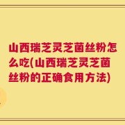 山西瑞芝灵芝菌丝粉怎么吃(山西瑞芝灵芝菌丝粉的正确食用方法)