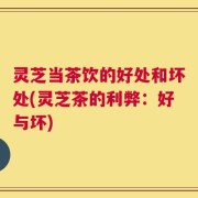 灵芝当茶饮的好处和坏处(灵芝茶的利弊：好与坏)