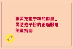服灵芝孢子粉的用量_灵芝孢子粉的正确服用剂量指南