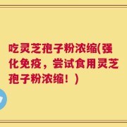 吃灵芝孢子粉浓缩(强化免疫，尝试食用灵芝孢子粉浓缩！)