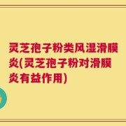 灵芝孢子粉类风湿滑膜炎(灵芝孢子粉对滑膜炎有益作用)