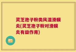 灵芝孢子粉类风湿滑膜炎(灵芝孢子粉对滑膜炎有益作用)