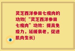 灵芝西洋参田七瘦肉的功效(“灵芝西洋参田七瘦肉”功效：提高免疫力，延缓衰老，促进肌肉生长)