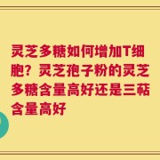 灵芝多糖如何增加T细胞？灵芝孢子粉的灵芝多糖含量高好还是三萜含量高好