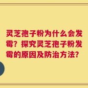 灵芝孢子粉为什么会发霉？探究灵芝孢子粉发霉的原因及防治方法？