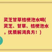 灵芝甘草桔梗泡水喝(灵芝、甘草、桔梗泡水，优质解渴良方！)