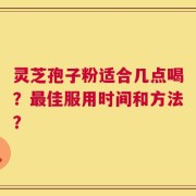 灵芝孢子粉适合几点喝？最佳服用时间和方法？