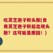 吃灵芝孢子粉头胀(食用灵芝孢子粉后出现头胀？这可能是原因！)