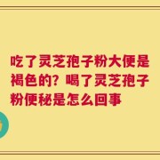 吃了灵芝孢子粉大便是褐色的？喝了灵芝孢子粉便秘是怎么回事
