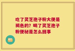 吃了灵芝孢子粉大便是褐色的？喝了灵芝孢子粉便秘是怎么回事