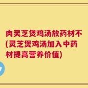 肉灵芝煲鸡汤放药材不(灵芝煲鸡汤加入中药材提高营养价值)