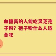 血糖高的人能吃灵芝孢子粉？孢子粉什么人适合吃