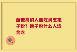 血糖高的人能吃灵芝孢子粉？孢子粉什么人适合吃