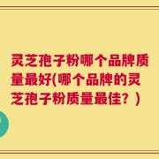 灵芝孢子粉哪个品牌质量最好(哪个品牌的灵芝孢子粉质量最佳？)