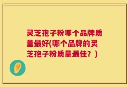 灵芝孢子粉哪个品牌质量最好(哪个品牌的灵芝孢子粉质量最佳？)