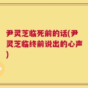 尹灵芝临死前的话(尹灵芝临终前说出的心声)