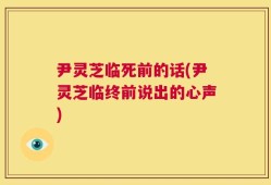 尹灵芝临死前的话(尹灵芝临终前说出的心声)